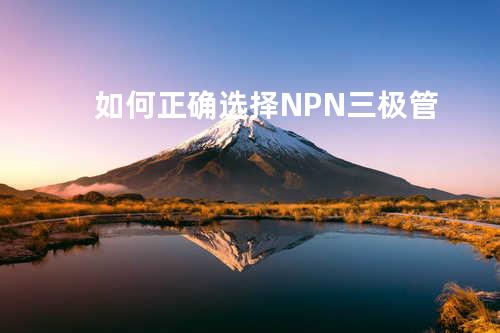 如何正确选择 NPN 三极管