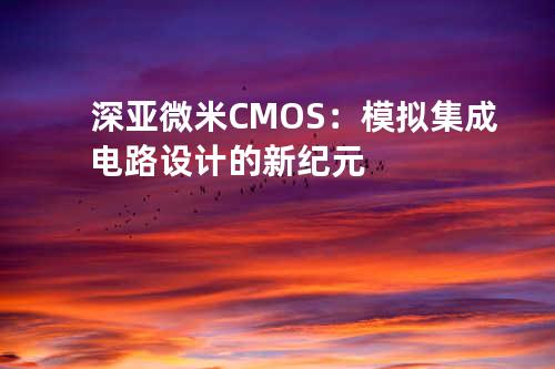 深亚微米CMOS：模拟集成电路设计的新纪元
