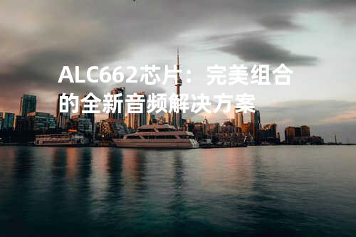 ALC662芯片：完美组合的全新音频解决方案