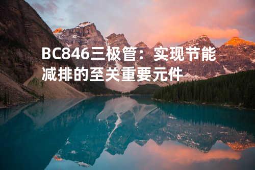 BC846三极管：实现节能减排的至关重要元件