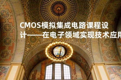 CMOS模拟集成电路课程设计——在电子领域实现技术应用