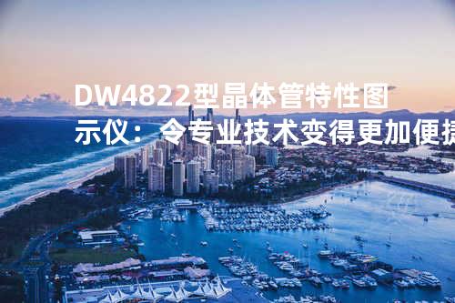 DW4822型晶体管特性图示仪：令专业技术变得更加便捷