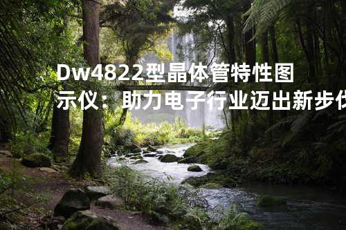 Dw4822型晶体管特性图示仪：助力电子行业迈出新步伐