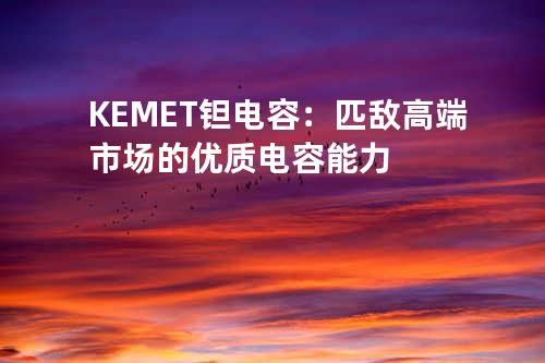 KEMET钽电容：匹敌高端市场的优质电容能力