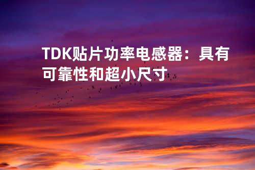 TDK贴片功率电感器：具有可靠性和超小尺寸