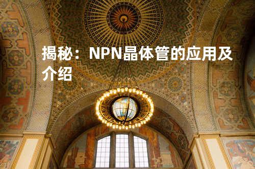 揭秘：NPN 晶体管的应用及介绍