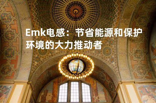 Emk电感：节省能源和保护环境的大力推动者